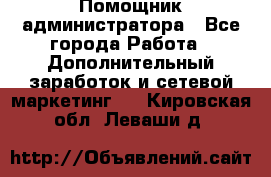 Помощник администратора - Все города Работа » Дополнительный заработок и сетевой маркетинг   . Кировская обл.,Леваши д.